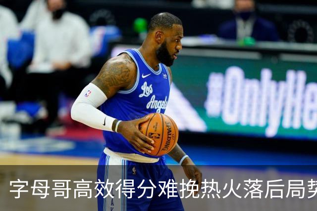 字母哥高效得分难挽热火落后局势